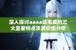 深入探讨aaaa级毛皮的三大显著特点及其价值分析