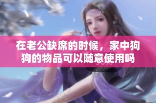 在老公缺席的时候，家中狗狗的物品可以随意使用吗
