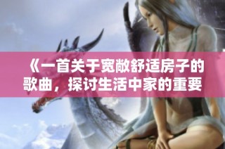 《一首关于宽敞舒适房子的歌曲，探讨生活中家的重要意义》