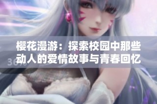 樱花漫游：探索校园中那些动人的爱情故事与青春回忆