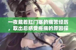 一夜戴着肛门塞的痛苦经历，取出后感受疼痛的原因探讨