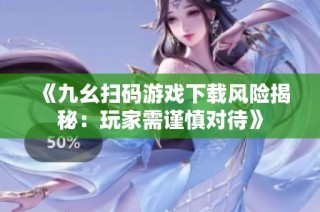 《九幺扫码游戏下载风险揭秘：玩家需谨慎对待》