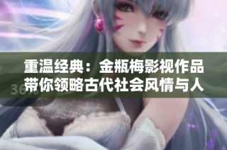 重温经典：金瓶梅影视作品带你领略古代社会风情与人性探讨