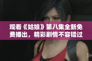 观看《姑娘》第八集全新免费播出，精彩剧情不容错过！