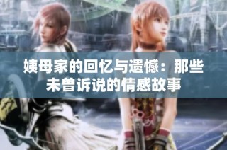 姨母家的回忆与遗憾：那些未曾诉说的情感故事