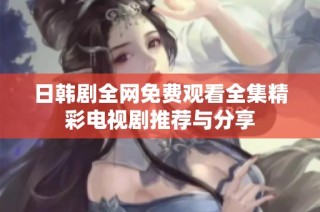 日韩剧全网免费观看全集精彩电视剧推荐与分享