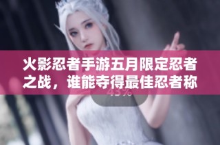 火影忍者手游五月限定忍者之战，谁能夺得最佳忍者称号
