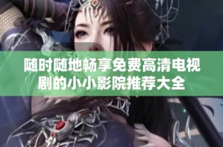 随时随地畅享免费高清电视剧的小小影院推荐大全
