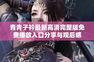 青青子衿最新高清完整版免费播放入口分享与观后感