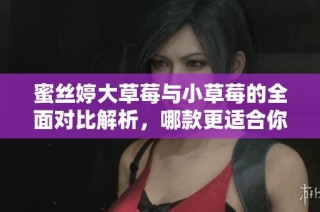 蜜丝婷大草莓与小草莓的全面对比解析，哪款更适合你？
