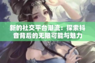 新的社交平台潮流：探索抖音背后的无限可能与魅力