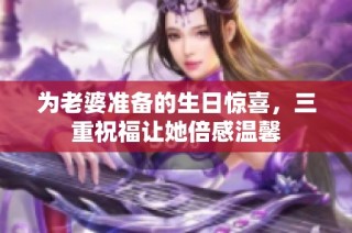 为老婆准备的生日惊喜，三重祝福让她倍感温馨