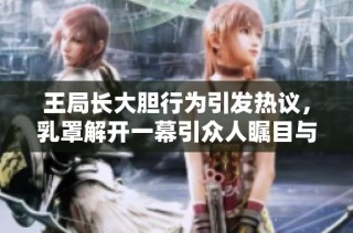 王局长大胆行为引发热议，乳罩解开一幕引众人瞩目与讨论