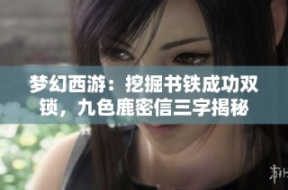 梦幻西游：挖掘书铁成功双锁，九色鹿密信三字揭秘
