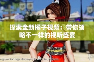 探索全新橘子视频：带你领略不一样的视听盛宴