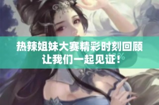热辣姐妹大赛精彩时刻回顾 让我们一起见证！