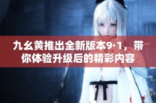 九幺黄推出全新版本9·1，带你体验升级后的精彩内容
