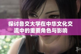 探讨鲁交大学在中华文化交流中的重要角色与影响