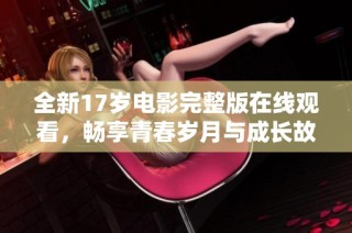 全新17岁电影完整版在线观看，畅享青春岁月与成长故事