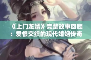 《上门龙婿》完整故事回顾：爱恨交织的现代婚姻传奇