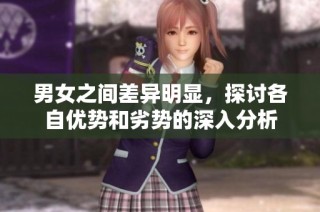 男女之间差异明显，探讨各自优势和劣势的深入分析