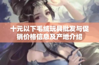 十元以下毛绒玩具批发与促销价格信息及产地介绍