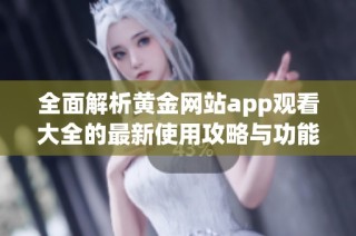 全面解析黄金网站app观看大全的最新使用攻略与功能