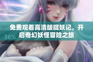 免费观看高清版捉妖记，开启奇幻妖怪冒险之旅
