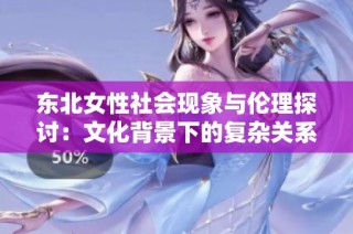 东北女性社会现象与伦理探讨：文化背景下的复杂关系分析
