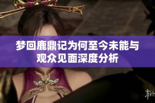 梦回鹿鼎记为何至今未能与观众见面深度分析