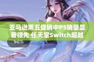 亚马逊黑五促销中PS销量显著领先 任天堂Switch超越Xbox表现优异