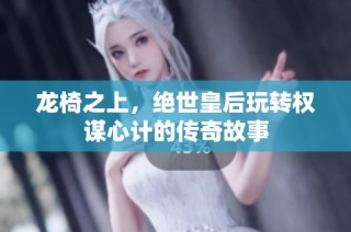 龙椅之上，绝世皇后玩转权谋心计的传奇故事