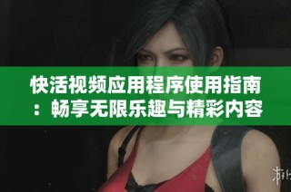 快活视频应用程序使用指南：畅享无限乐趣与精彩内容