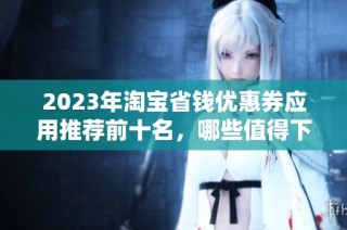 2023年淘宝省钱优惠券应用推荐前十名，哪些值得下载使用呢