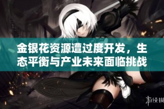 金银花资源遭过度开发，生态平衡与产业未来面临挑战