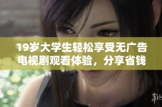 19岁大学生轻松享受无广告电视剧观看体验，分享省钱妙招