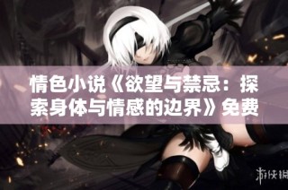 情色小说《欲望与禁忌：探索身体与情感的边界》免费下载