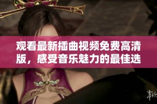 观看最新插曲视频免费高清版，感受音乐魅力的最佳选择