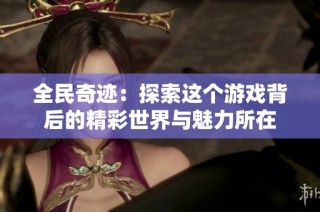 全民奇迹：探索这个游戏背后的精彩世界与魅力所在