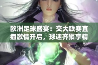 欧洲足球盛宴：交大联赛直播激情开启，球迷齐聚享精彩对决