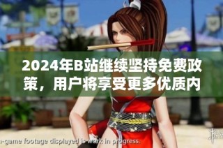 2024年B站继续坚持免费政策，用户将享受更多优质内容