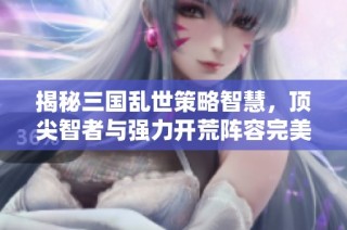 揭秘三国乱世策略智慧，顶尖智者与强力开荒阵容完美搭配攻略
