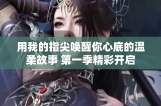 用我的指尖唤醒你心底的温柔故事 第一季精彩开启