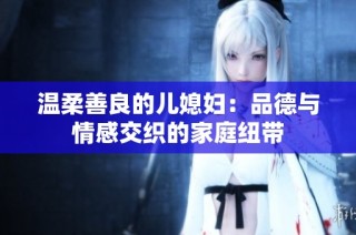 温柔善良的儿媳妇：品德与情感交织的家庭纽带