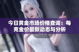 今日黄金市场价格查询：每克金价最新动态与分析