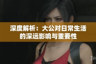 深度解析：大公对日常生活的深远影响与重要性