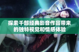 探索千部经典影音作品带来的独特视觉和情感体验