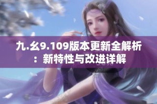 九.幺9.109版本更新全解析：新特性与改进详解