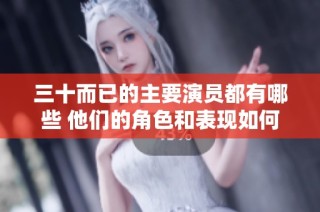 三十而已的主要演员都有哪些 他们的角色和表现如何