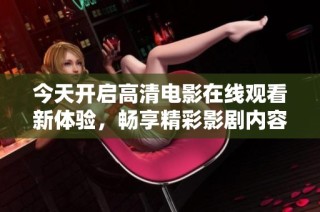 今天开启高清电影在线观看新体验，畅享精彩影剧内容